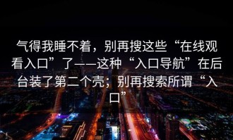 气得我睡不着，别再搜这些“在线观看入口”了——这种“入口导航”在后台装了第二个壳；别再搜索所谓“入口”