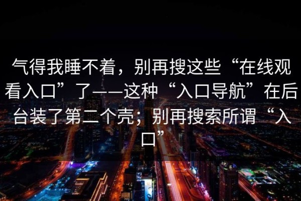 气得我睡不着，别再搜这些“在线观看入口”了——这种“入口导航”在后台装了第二个壳；别再搜索所谓“入口”