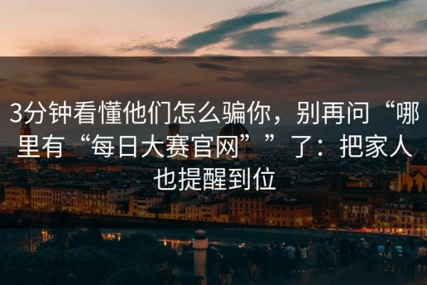 3分钟看懂他们怎么骗你，别再问“哪里有“每日大赛官网””了：把家人也提醒到位