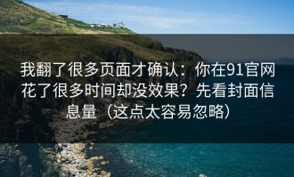 我翻了很多页面才确认：你在91官网花了很多时间却没效果？先看封面信息量（这点太容易忽略）