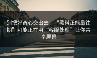 别把好奇心交出去：“黑料正能量往期”可能正在用“客服处理”让你共享屏幕