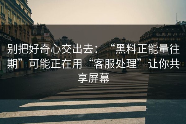 别把好奇心交出去：“黑料正能量往期”可能正在用“客服处理”让你共享屏幕