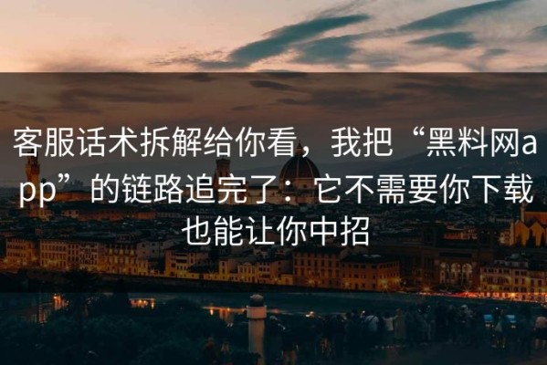 客服话术拆解给你看，我把“黑料网app”的链路追完了：它不需要你下载也能让你中招