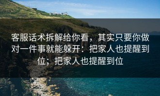 客服话术拆解给你看，其实只要你做对一件事就能躲开：把家人也提醒到位；把家人也提醒到位