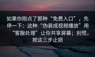 如果你刚点了那种“免费入口”，先停一下：这种“伪装成视频播放”用“客服处理”让你共享屏幕；别慌，按这三步止损