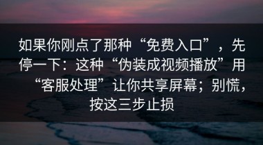 如果你刚点了那种“免费入口”，先停一下：这种“伪装成视频播放”用“客服处理”让你共享屏幕；别慌，按这三步止损