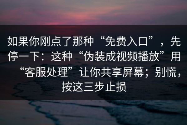 如果你刚点了那种“免费入口”，先停一下：这种“伪装成视频播放”用“客服处理”让你共享屏幕；别慌，按这三步止损