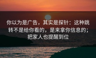 你以为是广告，其实是探针：这种跳转不是给你看的，是来拿你信息的；把家人也提醒到位