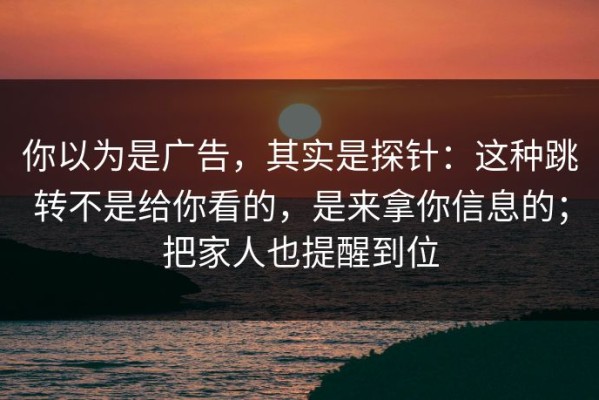 你以为是广告，其实是探针：这种跳转不是给你看的，是来拿你信息的；把家人也提醒到位