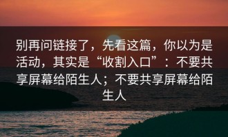 别再问链接了，先看这篇，你以为是活动，其实是“收割入口”：不要共享屏幕给陌生人；不要共享屏幕给陌生人