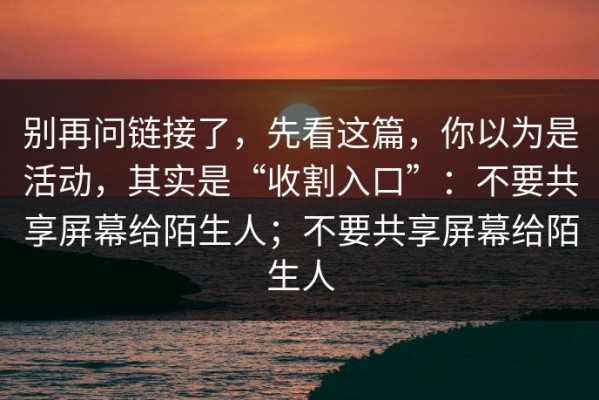 别再问链接了，先看这篇，你以为是活动，其实是“收割入口”：不要共享屏幕给陌生人；不要共享屏幕给陌生人
