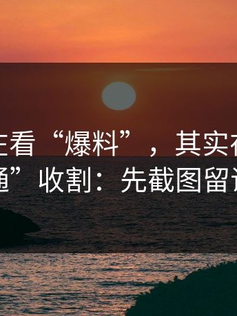 你以为在看“爆料”，其实在被用“会员开通”收割：先截图留证再处理