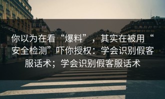 你以为在看“爆料”，其实在被用“安全检测”吓你授权：学会识别假客服话术；学会识别假客服话术