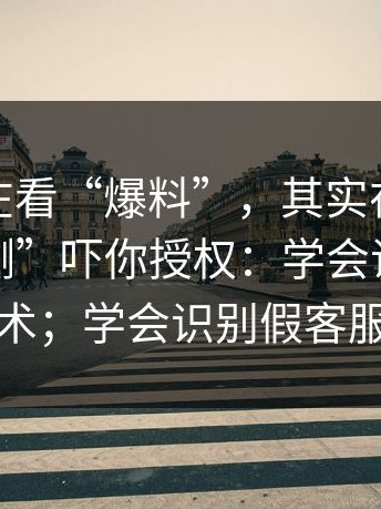 你以为在看“爆料”，其实在被用“安全检测”吓你授权：学会识别假客服话术；学会识别假客服话术