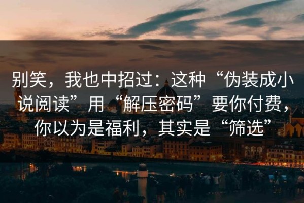 别笑，我也中招过：这种“伪装成小说阅读”用“解压密码”要你付费，你以为是福利，其实是“筛选”
