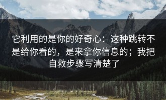 它利用的是你的好奇心：这种跳转不是给你看的，是来拿你信息的；我把自救步骤写清楚了