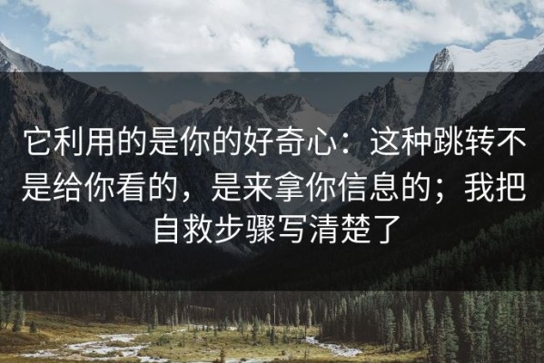 它利用的是你的好奇心：这种跳转不是给你看的，是来拿你信息的；我把自救步骤写清楚了