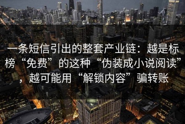 一条短信引出的整套产业链：越是标榜“免费”的这种“伪装成小说阅读”，越可能用“解锁内容”骗转账