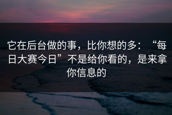它在后台做的事，比你想的多：“每日大赛今日”不是给你看的，是来拿你信息的