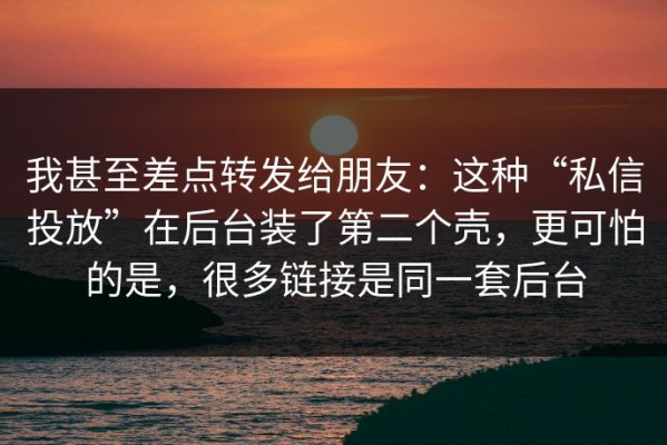 我甚至差点转发给朋友：这种“私信投放”在后台装了第二个壳，更可怕的是，很多链接是同一套后台