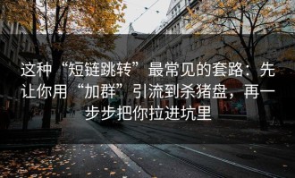 这种“短链跳转”最常见的套路：先让你用“加群”引流到杀猪盘，再一步步把你拉进坑里