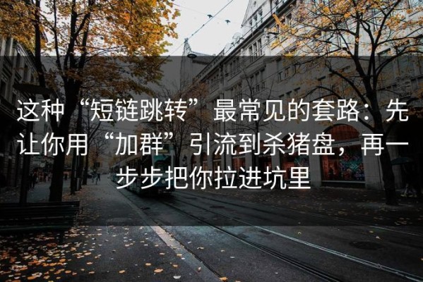 这种“短链跳转”最常见的套路：先让你用“加群”引流到杀猪盘，再一步步把你拉进坑里