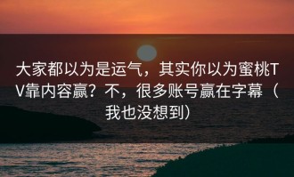 大家都以为是运气，其实你以为蜜桃TV靠内容赢？不，很多账号赢在字幕（我也没想到）