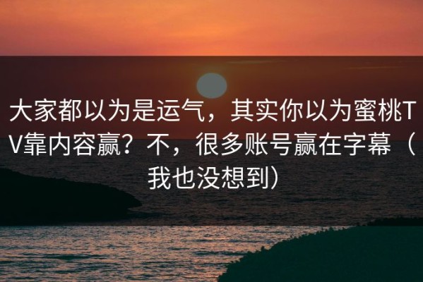 大家都以为是运气，其实你以为蜜桃TV靠内容赢？不，很多账号赢在字幕（我也没想到）