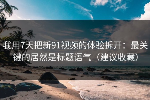 我用7天把新91视频的体验拆开：最关键的居然是标题语气（建议收藏）