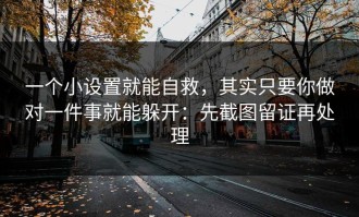 一个小设置就能自救，其实只要你做对一件事就能躲开：先截图留证再处理