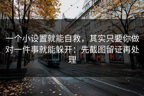 一个小设置就能自救，其实只要你做对一件事就能躲开：先截图留证再处理