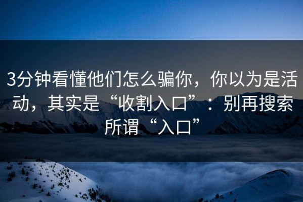 3分钟看懂他们怎么骗你，你以为是活动，其实是“收割入口”：别再搜索所谓“入口”