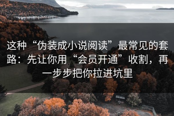 这种“伪装成小说阅读”最常见的套路：先让你用“会员开通”收割，再一步步把你拉进坑里