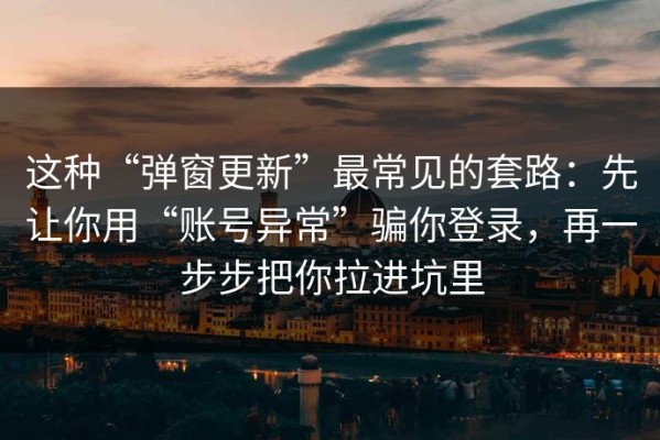 这种“弹窗更新”最常见的套路：先让你用“账号异常”骗你登录，再一步步把你拉进坑里