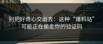 别把好奇心交出去：这种“爆料站”可能正在偷走你的验证码