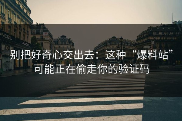 别把好奇心交出去：这种“爆料站”可能正在偷走你的验证码