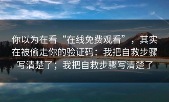 你以为在看“在线免费观看”，其实在被偷走你的验证码：我把自救步骤写清楚了；我把自救步骤写清楚了