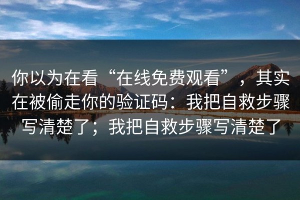 你以为在看“在线免费观看”，其实在被偷走你的验证码：我把自救步骤写清楚了；我把自救步骤写清楚了