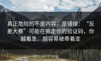 真正危险的不是内容，是链接：“反差大赛”可能在偷走你的验证码，你越着急，越容易被牵着走