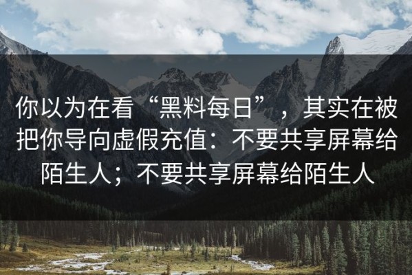 你以为在看“黑料每日”，其实在被把你导向虚假充值：不要共享屏幕给陌生人；不要共享屏幕给陌生人