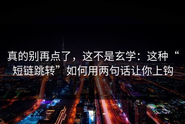 真的别再点了，这不是玄学：这种“短链跳转”如何用两句话让你上钩