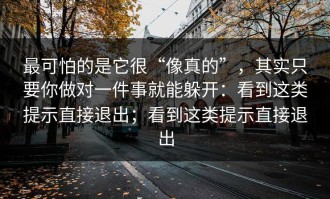 最可怕的是它很“像真的”，其实只要你做对一件事就能躲开：看到这类提示直接退出；看到这类提示直接退出