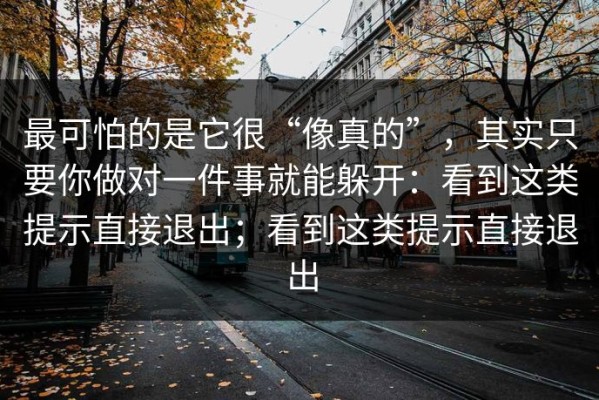 最可怕的是它很“像真的”，其实只要你做对一件事就能躲开：看到这类提示直接退出；看到这类提示直接退出