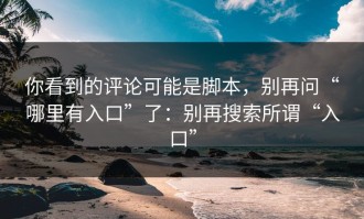你看到的评论可能是脚本，别再问“哪里有入口”了：别再搜索所谓“入口”