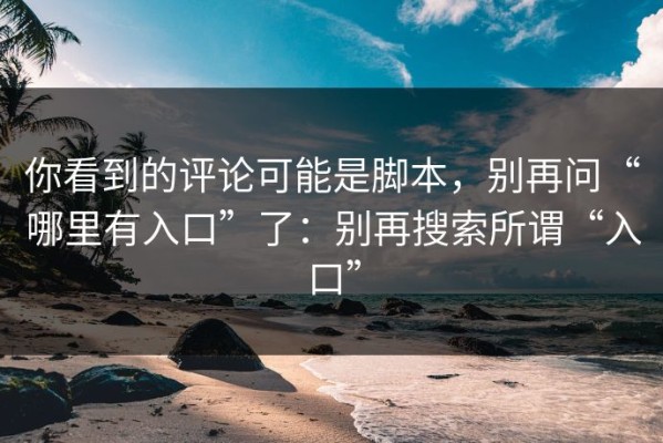 你看到的评论可能是脚本，别再问“哪里有入口”了：别再搜索所谓“入口”