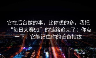 它在后台做的事，比你想的多，我把“每日大赛91”的链路追完了：你点一下，它能记住你的设备指纹