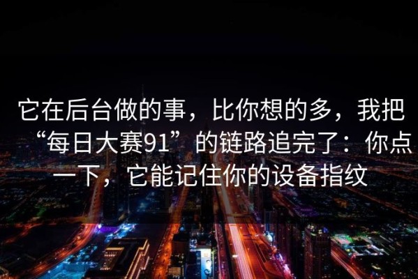 它在后台做的事，比你想的多，我把“每日大赛91”的链路追完了：你点一下，它能记住你的设备指纹