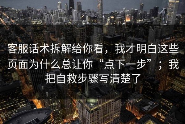 客服话术拆解给你看，我才明白这些页面为什么总让你“点下一步”；我把自救步骤写清楚了