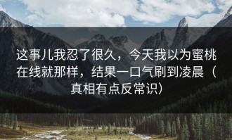 这事儿我忍了很久，今天我以为蜜桃在线就那样，结果一口气刷到凌晨（真相有点反常识）