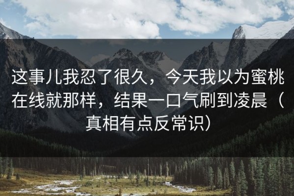 这事儿我忍了很久，今天我以为蜜桃在线就那样，结果一口气刷到凌晨（真相有点反常识）
